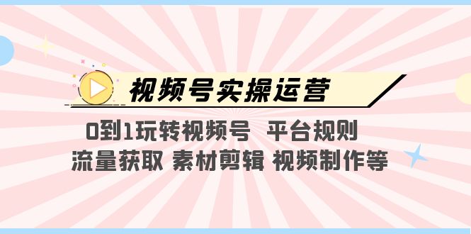 【副业项目5528期】视频号实操运营，0到1玩转视频号 平台规则 流量获取 素材剪辑 视频制作等-91集赚创业网