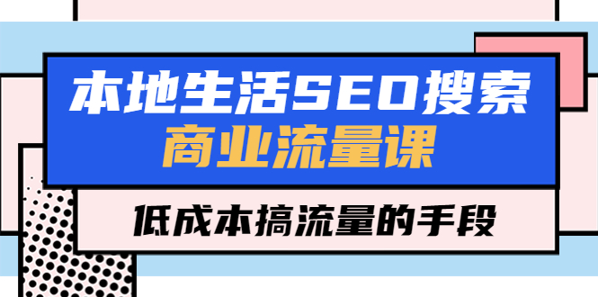 【副业项目5575期】本地生活SEO搜索商业流量课，低成本搞流量的手段（7节视频课）-91集赚创业网