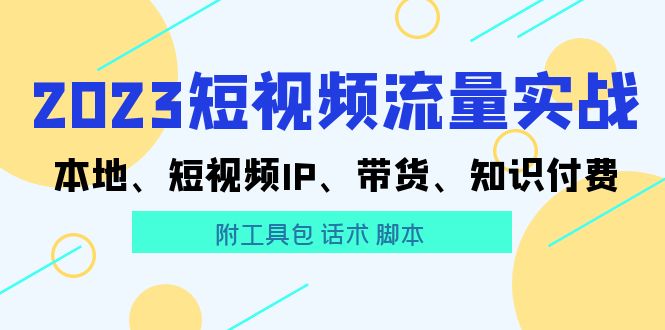 【副业项目5911期】2023短视频流量实战 本地、短视频IP、带货、知识付费（附工具包 话术 脚本)-91集赚创业网