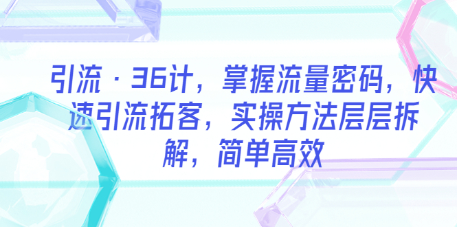 【副业项目5924期】引流·36计，掌握流量密码，快速引流拓客，实操方法层层拆解，简单高效-91集赚创业网