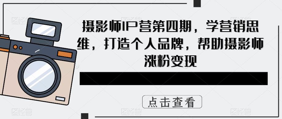 【副业项目5867期】摄影师IP营第4期，学营销思维，打造个人品牌，帮助摄影师涨粉变现-91集赚创业网