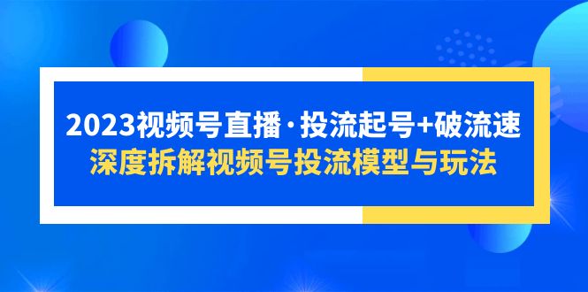 【副业项目5735期】2023视频号直播·投流起号+破流速，深度拆解视频号投流模型与玩法-91集赚创业网