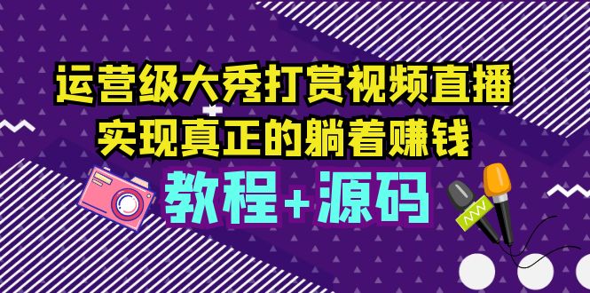 【副业项目5708期】运营级大秀打赏视频直播，实现真正的躺着赚钱（视频教程+源码）-91集赚创业网