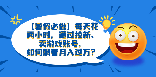 【副业项目6314期】【暑假必做】每天花两小时，通过拉新、卖游戏账号，如何躺着月入过万？-91集赚创业网