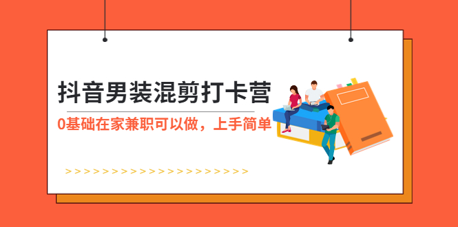 【副业项目6005期】抖音男装-混剪打卡营，0基础在家兼职可以做，上手简单-91集赚创业网