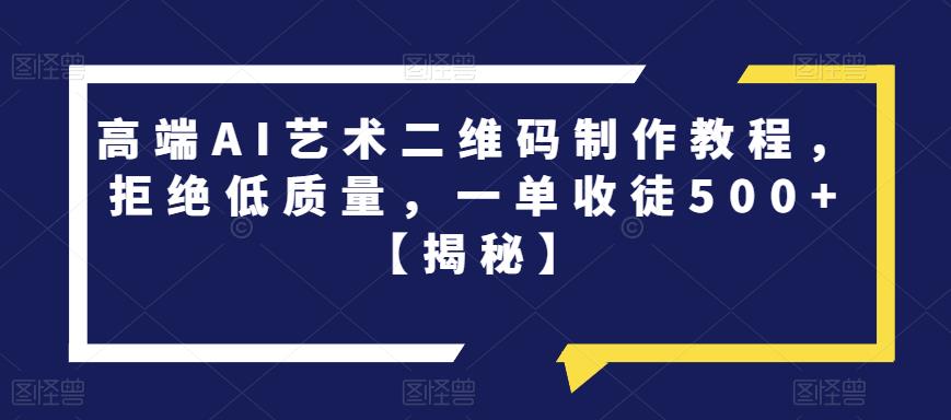 【副业项目6762期】高端AI艺术二维码制作教程，拒绝低质量，一单收徒500+【揭秘】-91集赚创业网