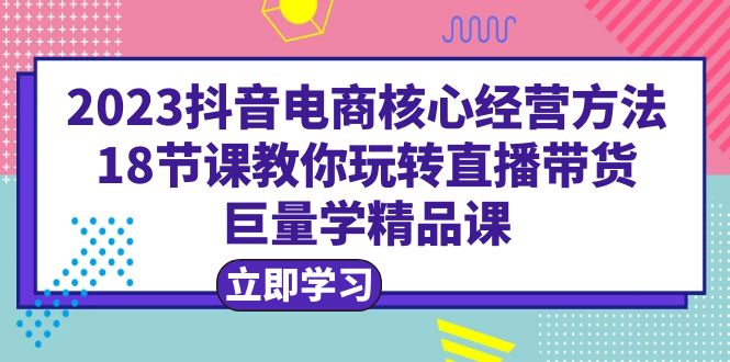 【副业项目6377期】2023抖音电商核心经营方法：18节课教你玩转直播带货，巨量学精品课-91集赚创业网