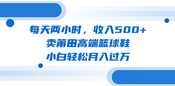 【副业项目6542期】每天两小时，收入500+，卖莆田高端篮球鞋，小白轻松月入过万（教程+素材）-91集赚创业网