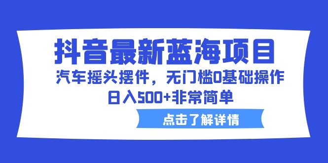 【副业项目6620期】抖音最新蓝海项目，汽车摇头摆件，无门槛0基础操作，日入500+非常简单-91集赚创业网