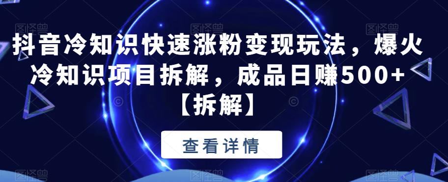 【副业项目6594期】抖音冷知识快速涨粉变现玩法，爆火冷知识项目拆解，成品日赚500+-91集赚创业网