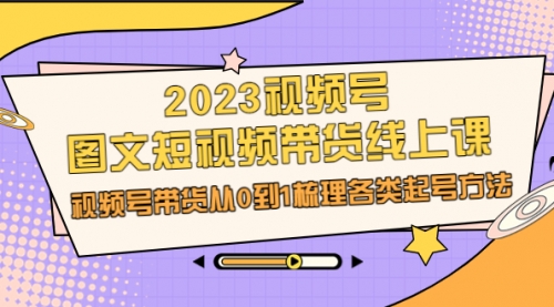 【副业项目7012期】2023视频号-图文短视频带货线上课，视频号带货从0到1梳理各类起号方法-91集赚创业网