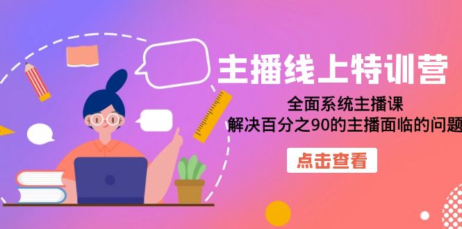 【副业项目7389期】主播线上特训营：全面系统主播课，解决百分之90的主播面临的问题（22节课）-91集赚创业网