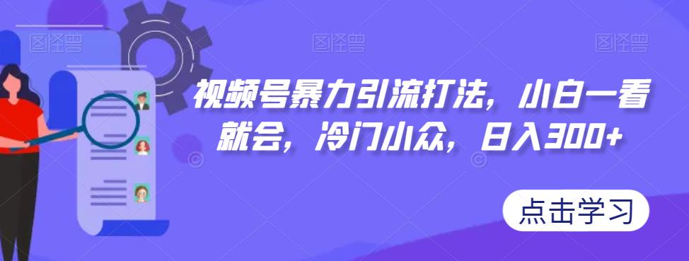 【副业项目7417期】视频号暴力引流打法，小白一看就会，冷门小众，日入300+【揭秘】-91集赚创业网