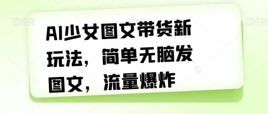 【副业项目7418期】AI少女图文带货新玩法，简单无脑发图文，流量爆炸【揭秘】-91集赚创业网