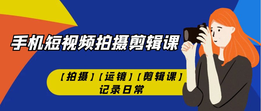 【副业项目7425期】手机短视频-拍摄剪辑课【拍摄】【运镜】【剪辑课】记录日常！-91集赚创业网