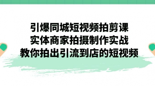 【副业项目7320期】引爆同城-短视频拍剪课：实体商家拍摄制作实战，教你拍出引流到店的短视频-91集赚创业网