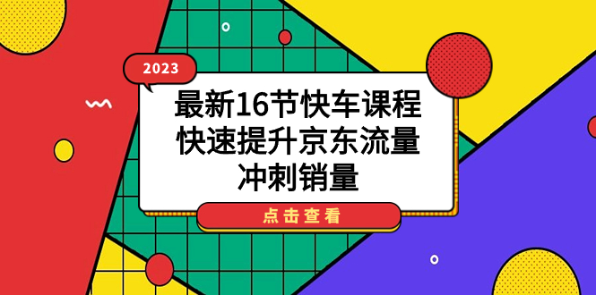 【副业项目7516期】2023最新16节快车课程，快速提升京东流量，冲刺销量-91集赚创业网