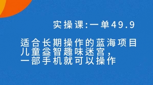 【副业项目7650期】一单49.9长期蓝海项目，儿童益智趣味迷宫，一部手机月入3000+（附素材）-91集赚创业网