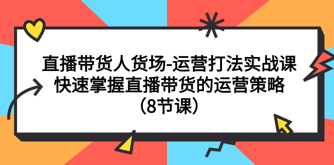 【副业项目7982期】直播带货人货场-运营打法实战课：快速掌握直播带货的运营策略（8节课）-91集赚创业网