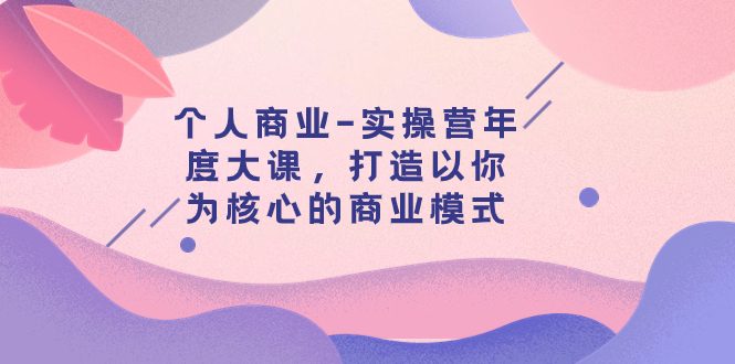 【副业项目8052期】个人商业-实操营年度大课，打造以你为核心的商业模式（29节课）-91集赚创业网