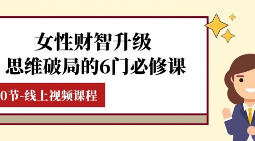 【副业项目8236期】女性·财智升级-思维破局的6门必修课，线上视频课程（40节课）-91集赚创业网