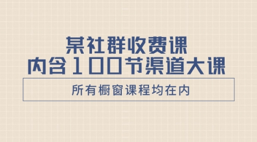 【副业项目8579期】某社群收费课内含100节渠道大课（所有橱窗课程均在内）-91集赚创业网