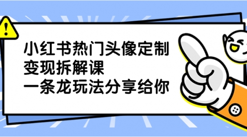 【副业项目8623期】小红书热门头像定制变现拆解课，一条龙玩法分享给你-91集赚创业网