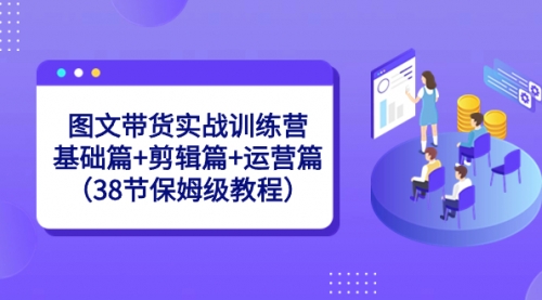 【副业8784期】图文带货实战训练营：基础篇+剪辑篇+运营篇（38节保姆级教程）-91集赚创业网