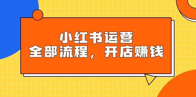 小红书运营全部流程，掌握小红书玩法规则，开店赚钱-91集赚创业网