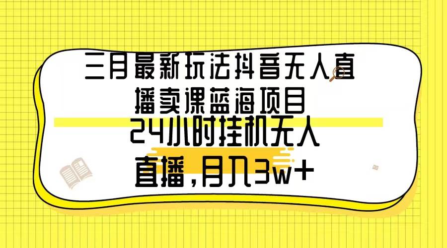 三月最新玩法抖音无人直播卖课蓝海项目，24小时无人直播，月入3w+-91集赚创业网