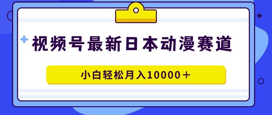 视频号日本动漫蓝海赛道，100%原创，小白轻松月入10000＋-91集赚创业网