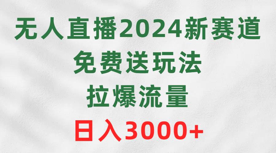 无人直播2024新赛道，免费送玩法，拉爆流量，日入3000+-91集赚创业网