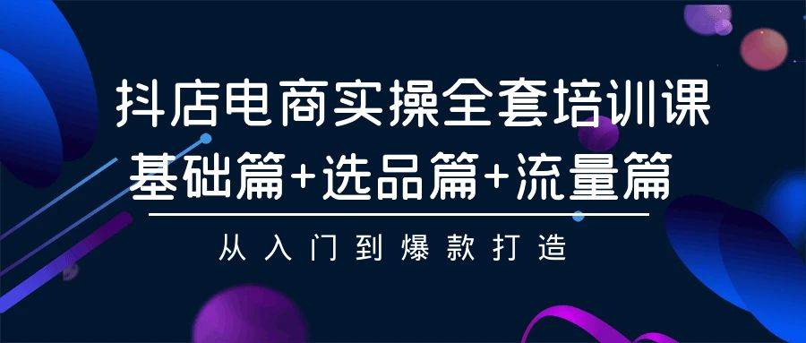 抖店电商实操全套培训课：基础篇+选品篇+流量篇，从入门到爆款打造-91集赚创业网