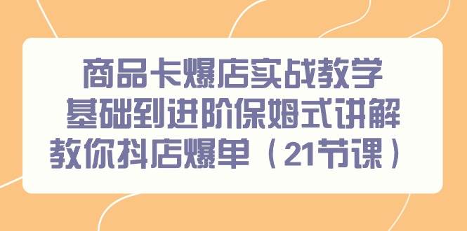 商品卡爆店实战教学，基础到进阶保姆式讲解教你抖店爆单（21节课）-91集赚创业网