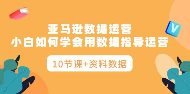 亚马逊数据运营，小白如何学会用数据指导运营（10节课+资料数据）-91集赚创业网