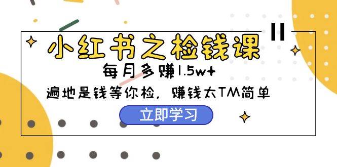 小红书之检钱课：从0开始实测每月多赚1.5w起步，赚钱真的太简单了（98节）-91集赚创业网