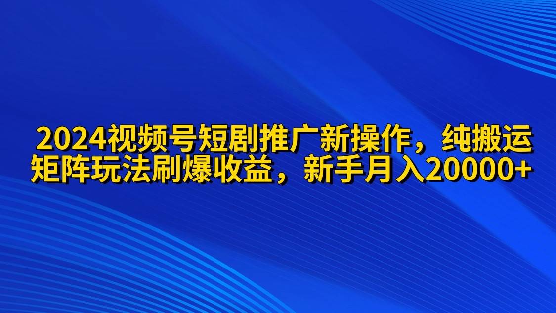 2024视频号短剧推广新操作 纯搬运+矩阵连爆打法刷爆流量分成 小白月入20000-91集赚创业网