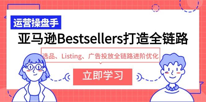 亚马逊Bestsellers打造全链路，选品、Listing、广告投放全链路进阶优化-91集赚创业网