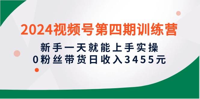 2024视频号第四期训练营，新手一天就能上手实操，0粉丝带货日收入3455元-91集赚创业网