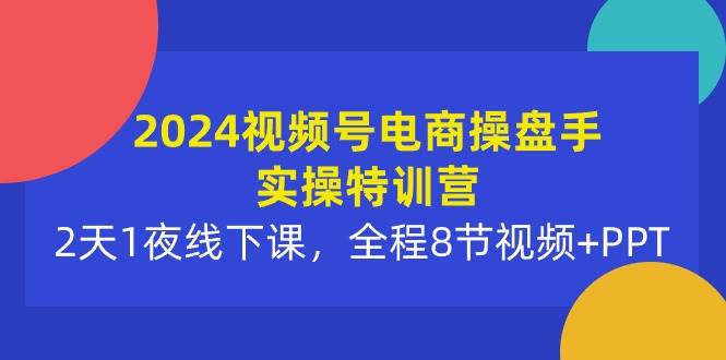 2024视频号电商操盘手实操特训营：2天1夜线下课，全程8节视频+PPT-91集赚创业网