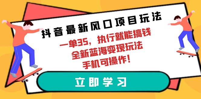 抖音最新风口项目玩法，一单35，执行就能搞钱 全新蓝海变现玩法 手机可操作-91集赚创业网