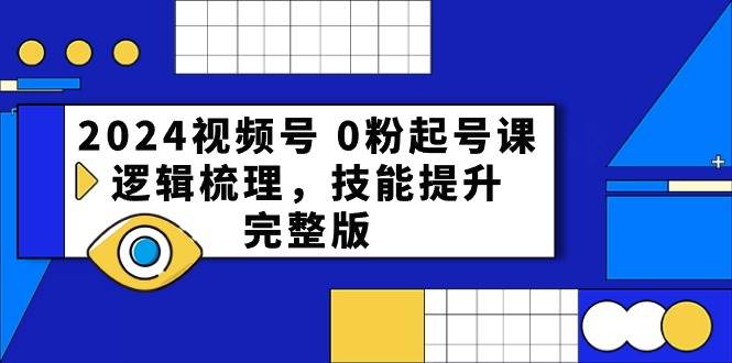 2024视频号 0粉起号课，逻辑梳理，技能提升，完整版-91集赚创业网