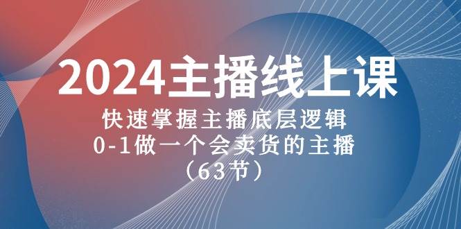 2024主播线上课，快速掌握主播底层逻辑，0-1做一个会卖货的主播（63节课）-91集赚创业网