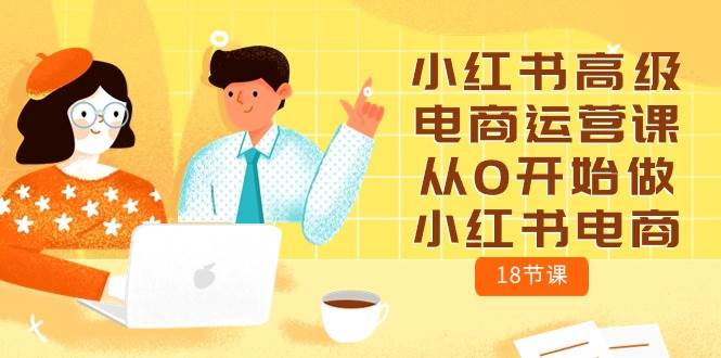 小红书高级电商运营课，从0开始做小红书电商（18节课）-91集赚创业网