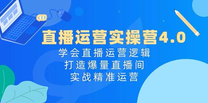 直播运营实操营4.0：学会直播运营逻辑，打造爆量直播间，实战精准运营-91集赚创业网