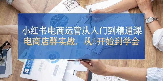 小红书电商运营从入门到精通课，电商店群实战，从0开始到学会-91集赚创业网