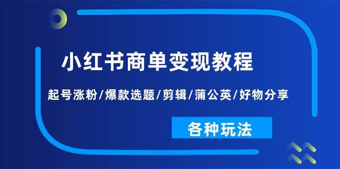 小红书商单变现教程：起号涨粉/爆款选题/剪辑/蒲公英/好物分享/各种玩法-91集赚创业网