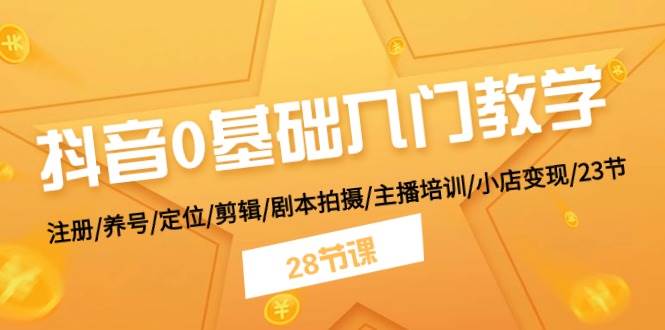 抖音0基础入门教学 注册/养号/定位/剪辑/剧本拍摄/主播培训/小店变现/28节-91集赚创业网