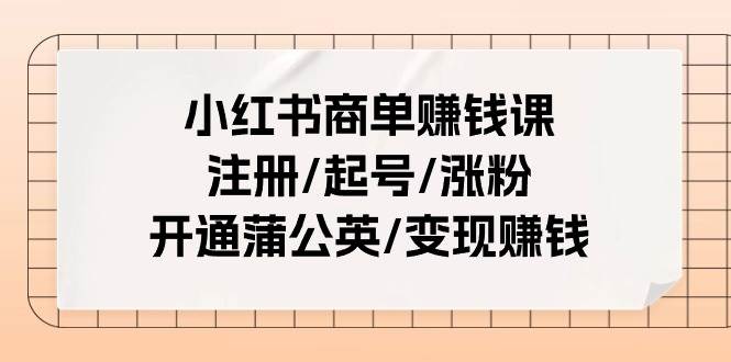 小红书商单赚钱课：注册/起号/涨粉/开通蒲公英/变现赚钱（25节课）-91集赚创业网