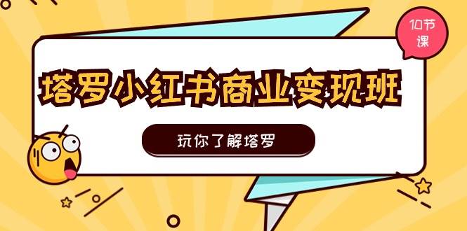 塔罗小红书商业变现实操班，玩你了解塔罗，玩转小红书塔罗变现（10节课）-91集赚创业网